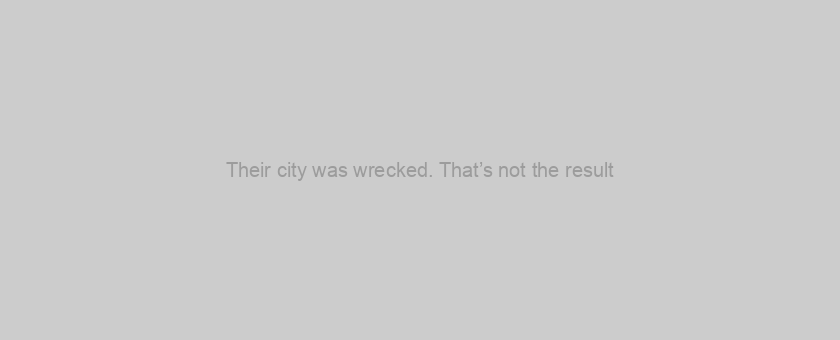 Their city was wrecked. That’s not the result